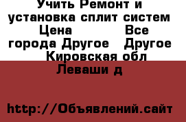  Учить Ремонт и установка сплит систем › Цена ­ 1 000 - Все города Другое » Другое   . Кировская обл.,Леваши д.